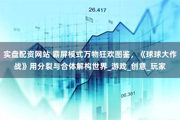 实盘配资网站 霸屏模式万物狂欢图鉴，《球球大作战》用分裂与合体解构世界_游戏_创意_玩家