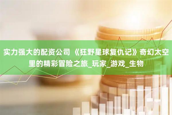 实力强大的配资公司 《狂野星球复仇记》奇幻太空里的精彩冒险之旅_玩家_游戏_生物