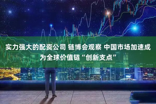 实力强大的配资公司 链博会观察 中国市场加速成为全球价值链“创新支点”