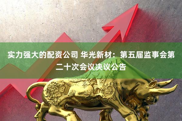 实力强大的配资公司 华光新材：第五届监事会第二十次会议决议公告