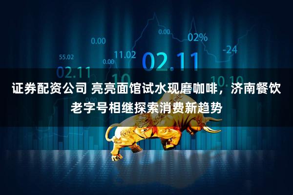 证券配资公司 亮亮面馆试水现磨咖啡，济南餐饮老字号相继探索消费新趋势