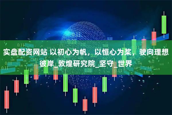 实盘配资网站 以初心为帆，以恒心为桨，驶向理想彼岸_敦煌研究院_坚守_世界