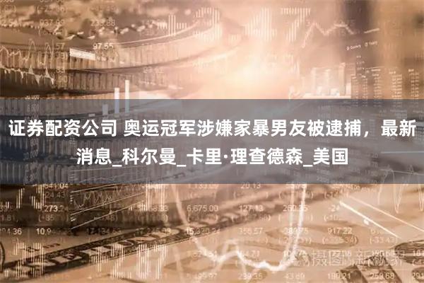 证券配资公司 奥运冠军涉嫌家暴男友被逮捕，最新消息_科尔曼_卡里·理查德森_美国