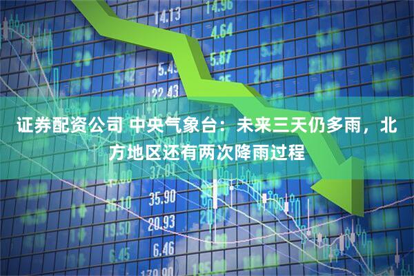 证券配资公司 中央气象台：未来三天仍多雨，北方地区还有两次降雨过程