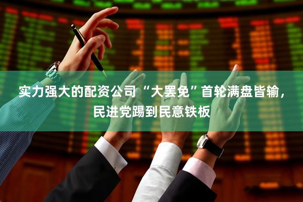 实力强大的配资公司 “大罢免”首轮满盘皆输，民进党踢到民意铁板