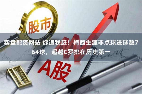 实盘配资网站 你追我赶！梅西生涯非点球进球数764球，超越C罗排在历史第一