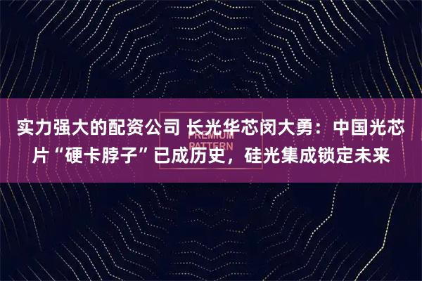 实力强大的配资公司 长光华芯闵大勇:中国光芯片“硬卡脖子”已成历史,硅光集成锁定未来