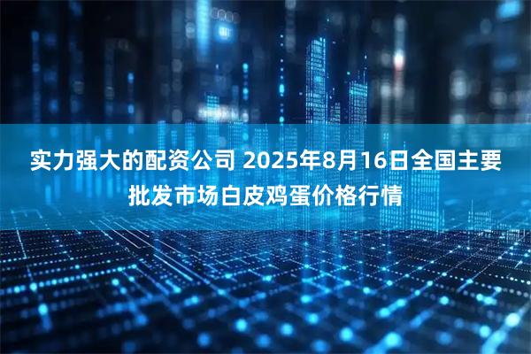 实力强大的配资公司 2025年8月16日全国主要批发市场白皮鸡蛋价格行情