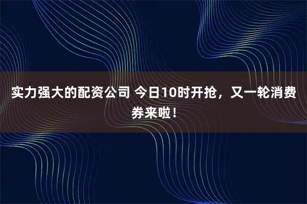 实力强大的配资公司 今日10时开抢，又一轮消费券来啦！