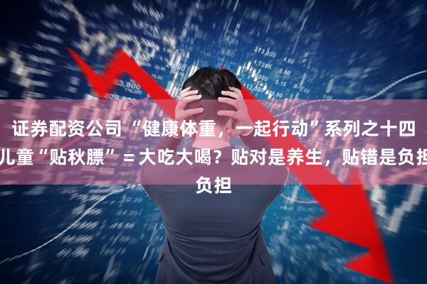 证券配资公司 “健康体重,一起行动”系列之十四|儿童“贴秋膘”=大吃大喝?贴对是养生,贴错是负担