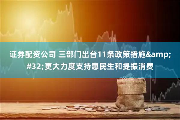 证券配资公司 三部门出台11条政策措施 更大力度支持惠民生和提振消费