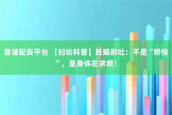 靠谱配资平台 【妇幼科普】妊娠剧吐：不是“矫情”，是身体在求救！