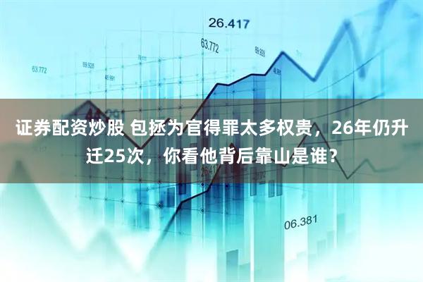 证券配资炒股 包拯为官得罪太多权贵，26年仍升迁25次，你看他背后靠山是谁？
