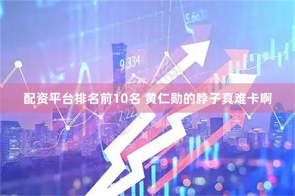 配资平台排名前10名 黄仁勋的脖子真难卡啊