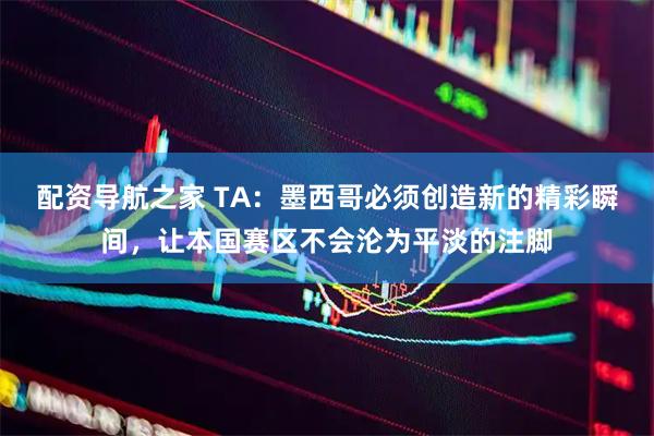 配资导航之家 TA:墨西哥必须创造新的精彩瞬间,让本国赛区不会沦为平淡的注脚