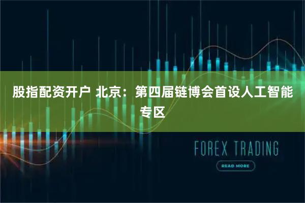 股指配资开户 北京：第四届链博会首设人工智能专区