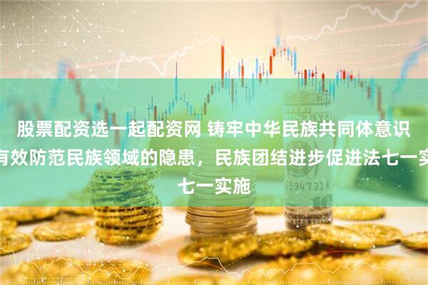股票配资选一起配资网 铸牢中华民族共同体意识，有效防范民族领域的隐患，民族团结进步促进法七一实施
