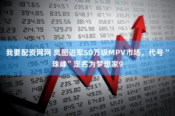 我要配资网网 岚图进军50万级MPV市场，代号“珠峰”定名为梦想家9