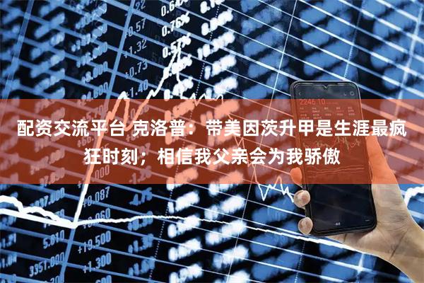 配资交流平台 克洛普：带美因茨升甲是生涯最疯狂时刻；相信我父亲会为我骄傲