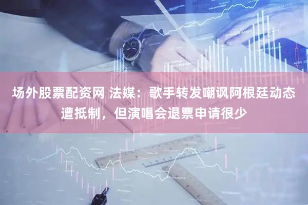 场外股票配资网 法媒：歌手转发嘲讽阿根廷动态遭抵制，但演唱会退票申请很少