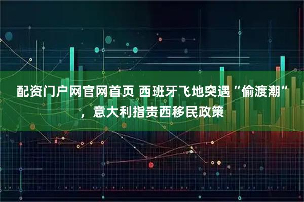 配资门户网官网首页 西班牙飞地突遇“偷渡潮”，意大利指责西移民政策