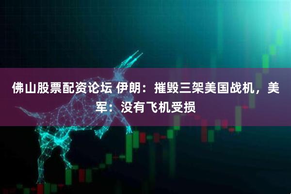 佛山股票配资论坛 伊朗:摧毁三架美国战机,美军:没有飞机受损