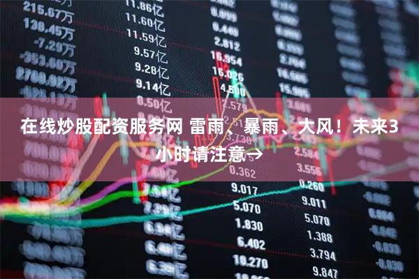 在线炒股配资服务网 雷雨、暴雨、大风！未来3小时请注意→