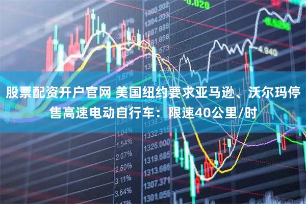 股票配资开户官网 美国纽约要求亚马逊、沃尔玛停售高速电动自行车：限速40公里/时