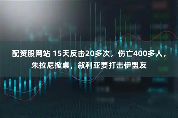 配资股网站 15天反击20多次，伤亡400多人，朱拉尼掀桌，叙利亚要打击伊盟友