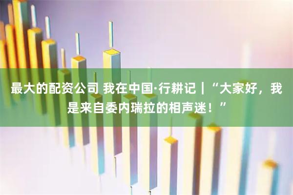 最大的配资公司 我在中国·行耕记｜“大家好，我是来自委内瑞拉的相声迷！”