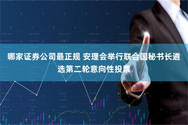 哪家证券公司最正规 安理会举行联合国秘书长遴选第二轮意向性投票