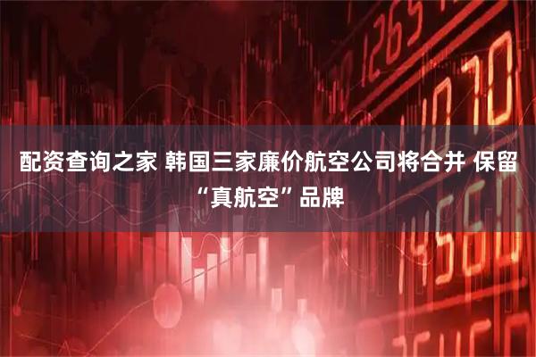 配资查询之家 韩国三家廉价航空公司将合并 保留“真航空”品牌