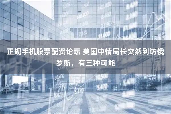 正规手机股票配资论坛 美国中情局长突然到访俄罗斯，有三种可能