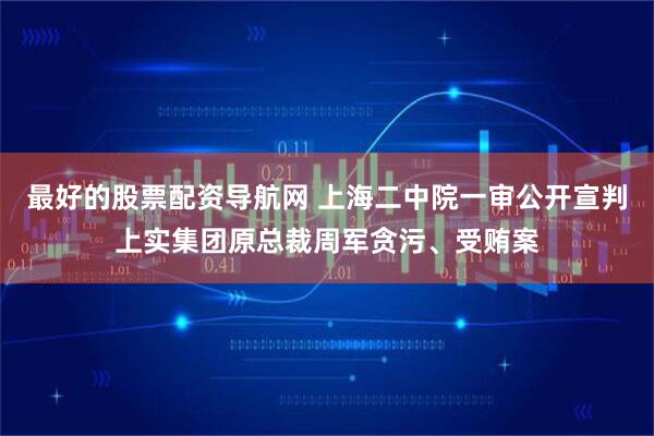 最好的股票配资导航网 上海二中院一审公开宣判上实集团原总裁周军贪污、受贿案
