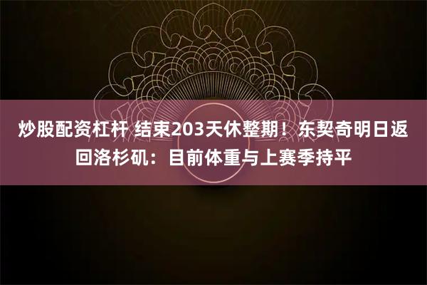 炒股配资杠杆 结束203天休整期！东契奇明日返回洛杉矶：目前体重与上赛季持平