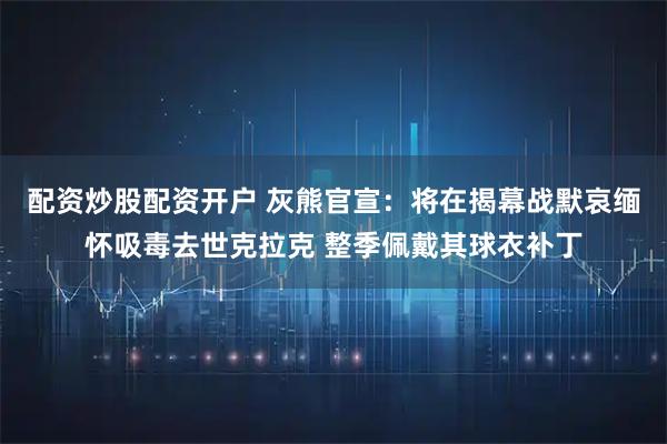 配资炒股配资开户 灰熊官宣：将在揭幕战默哀缅怀吸毒去世克拉克 整季佩戴其球衣补丁