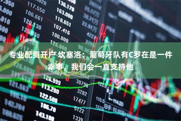 专业配资开户 坎塞洛：葡萄牙队有C罗在是一件幸事，我们会一直支持他