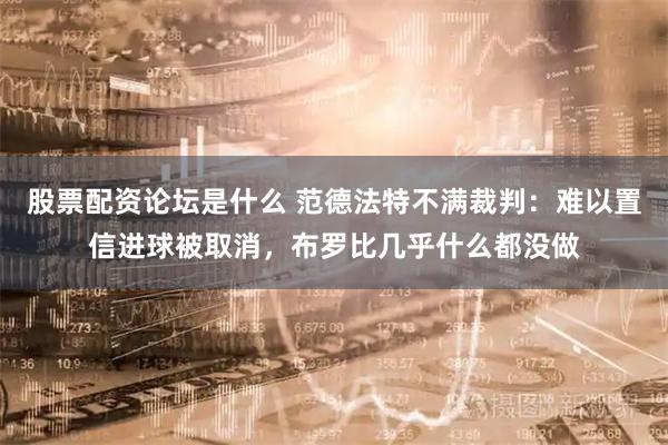股票配资论坛是什么 范德法特不满裁判：难以置信进球被取消，布罗比几乎什么都没做