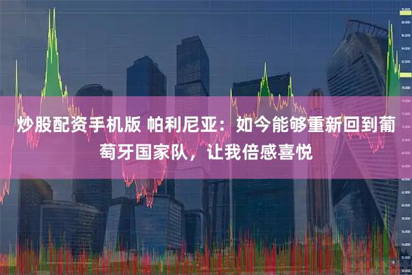 炒股配资手机版 帕利尼亚：如今能够重新回到葡萄牙国家队，让我倍感喜悦