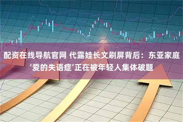 配资在线导航官网 代露娃长文刷屏背后：东亚家庭‘爱的失语症’正在被年轻人集体破题